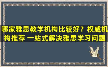 哪家雅思教学机构比较好？权威机构推荐 一站式解决雅思学习问题！